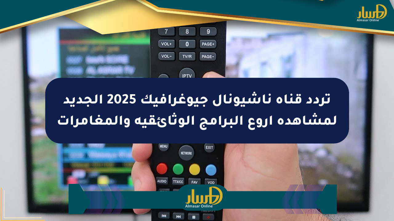 تردد قناة ناشيونال جيوغرافيك 2025 الجديد لمشاهدة أروع البرامج الوثائقية والمغامرات